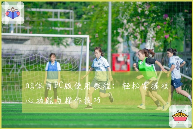 ng体育PC版使用教程:轻松掌握核心功能与操作技巧
