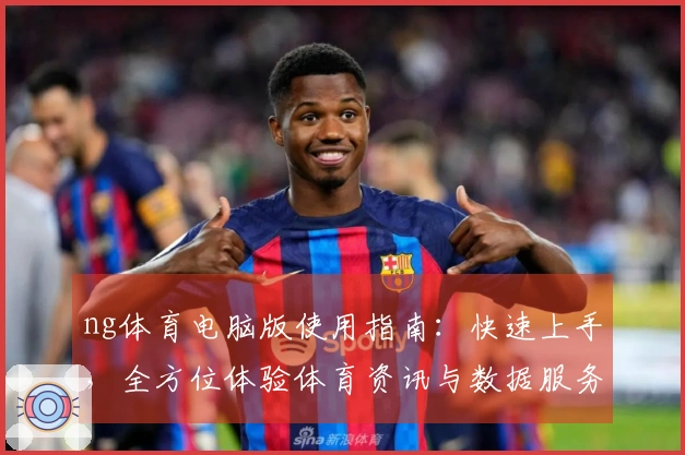 ng体育电脑版使用指南：快速上手，全方位体验体育资讯与数据服务