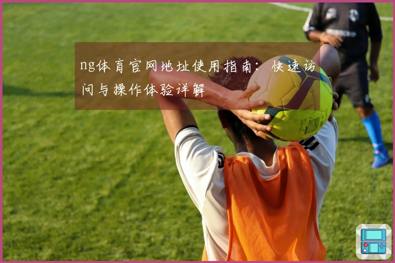 ng体育官网地址使用指南：快速访问与操作体验详解