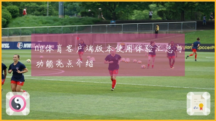 ng体育客户端版本使用体验汇总与功能亮点介绍