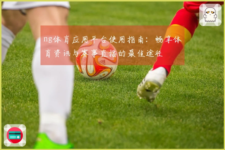 ng体育应用平台使用指南：畅享体育资讯与赛事直播的最佳途径