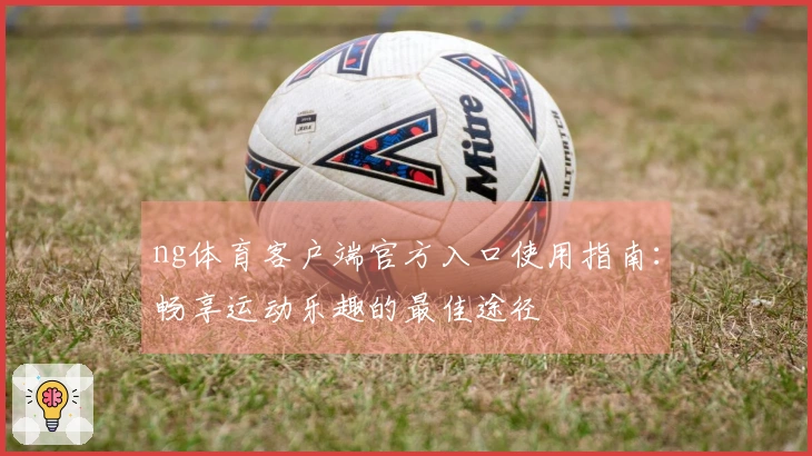 ng体育客户端官方入口使用指南：畅享运动乐趣的最佳途径