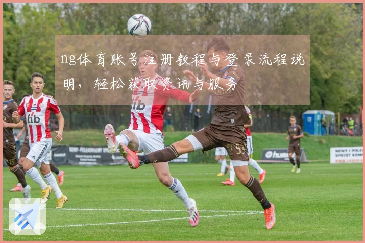 ng体育账号注册教程与登录流程说明，轻松获取资讯与服务