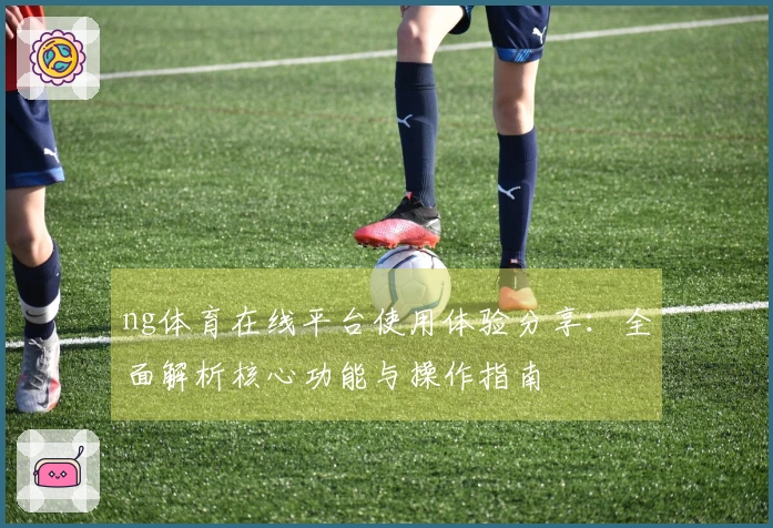 ng体育在线平台使用体验分享:全面解析核心功能与操作指南