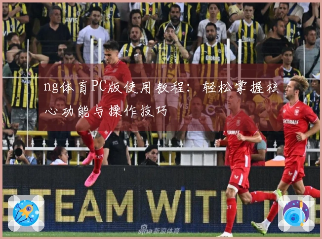 ng体育PC版使用教程：轻松掌握核心功能与操作技巧