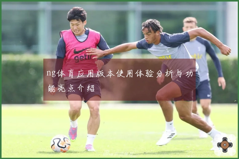 ng体育应用版本使用体验分析与功能亮点介绍