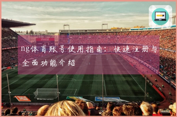 ng体育账号使用指南：快速注册与全面功能介绍