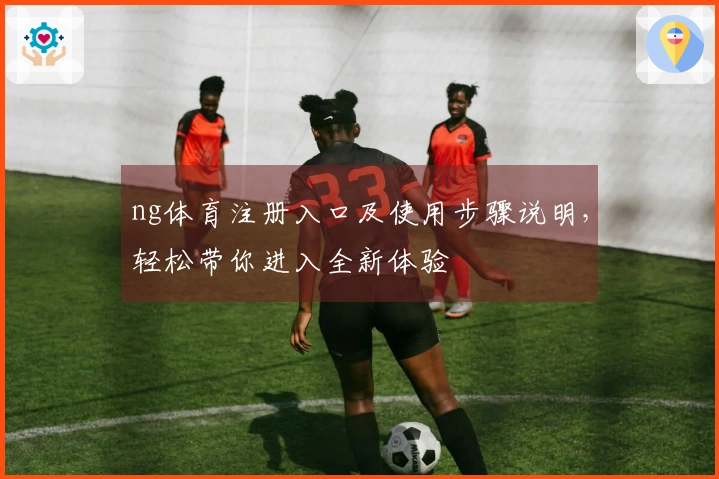 ng体育注册入口及使用步骤说明，轻松带你进入全新体验