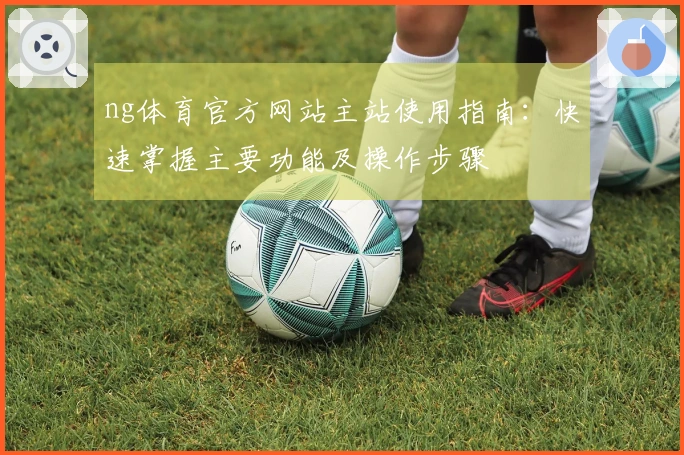 ng体育官方网站主站使用指南：快速掌握主要功能及操作步骤