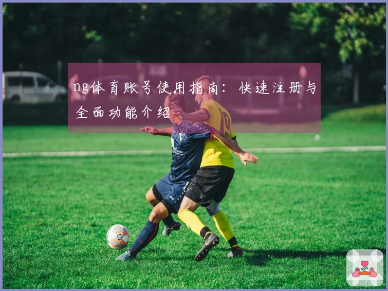 ng体育账号使用指南:快速注册与全面功能介绍