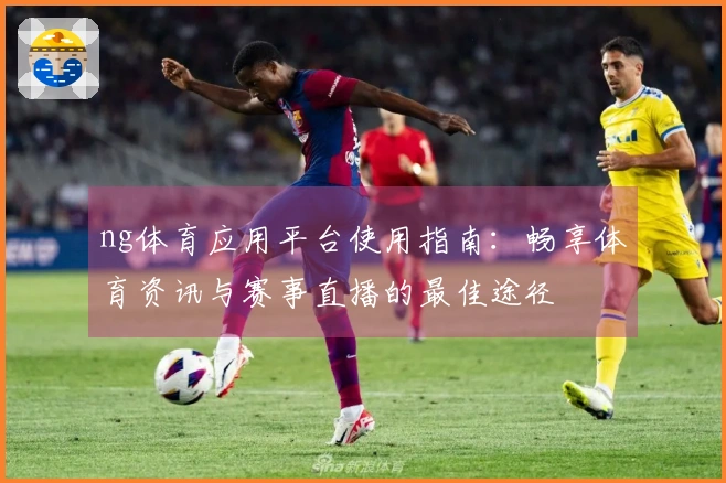 ng体育应用平台使用指南：畅享体育资讯与赛事直播的最佳途径