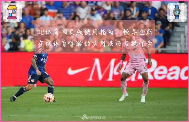 ng体育网页版使用指南：畅享全新在线体育体验的实用技巧与操作步骤