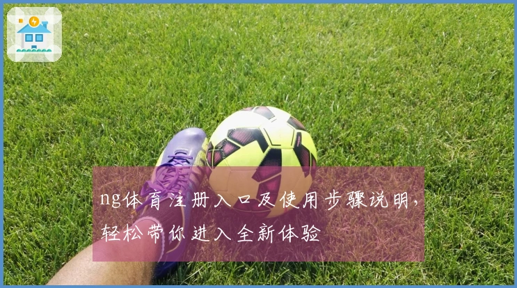 ng体育注册入口及使用步骤说明，轻松带你进入全新体验