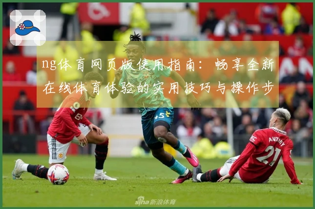 ng体育网页版使用指南：畅享全新在线体育体验的实用技巧与操作步骤