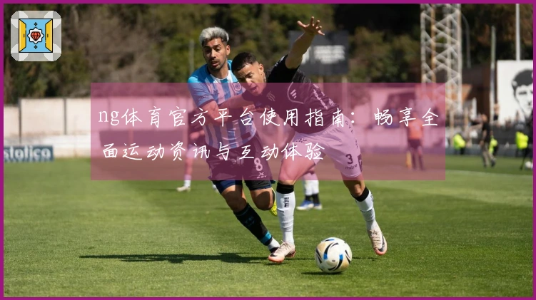 ng体育官方平台使用指南：畅享全面运动资讯与互动体验