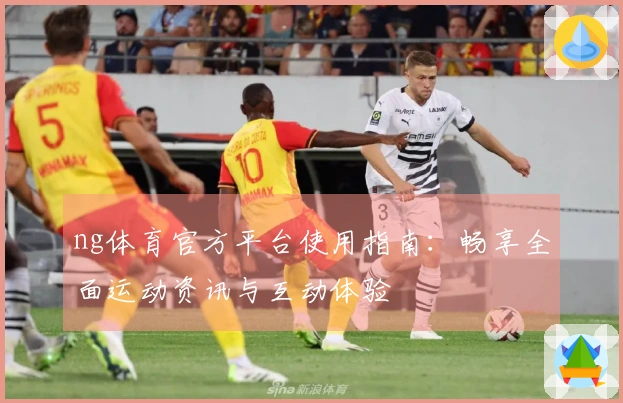 ng体育官方平台使用指南:畅享全面运动资讯与互动体验