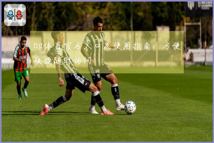 ng体育官方入口及使用指南，方便快捷随时访问